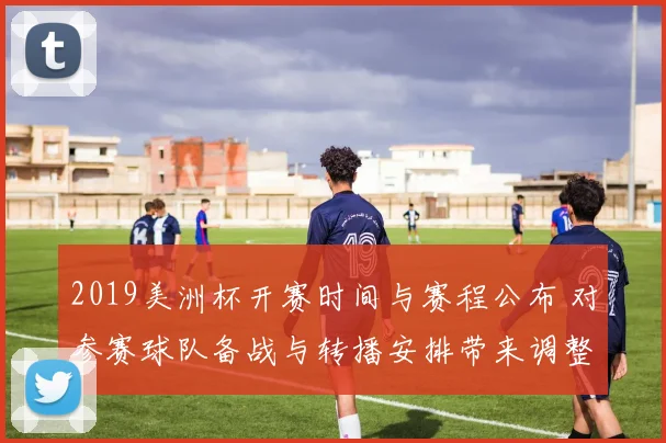 2019美洲杯开赛时间与赛程公布 对参赛球队备战与转播安排带来调整
