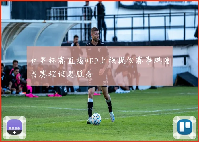 世界杯赛直播app上线提供赛事观看与赛程信息服务