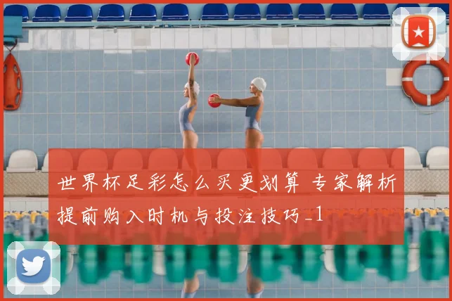 世界杯足彩怎么买更划算 专家解析提前购入时机与投注技巧_1
