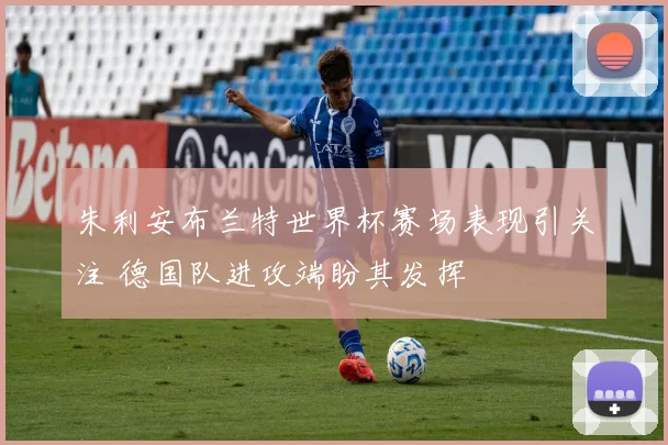 朱利安布兰特世界杯赛场表现引关注 德国队进攻端盼其发挥