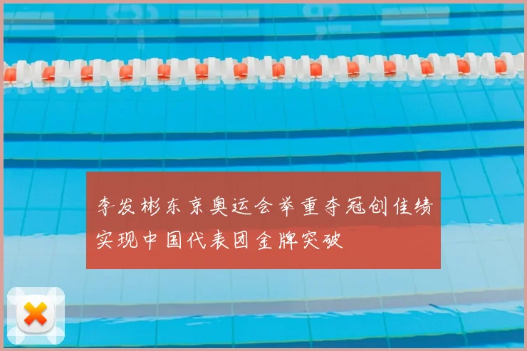 李发彬东京奥运会举重夺冠创佳绩实现中国代表团金牌突破