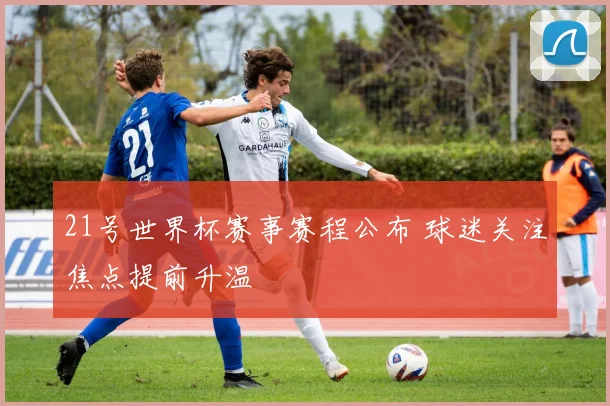 21号世界杯赛事赛程公布 球迷关注焦点提前升温