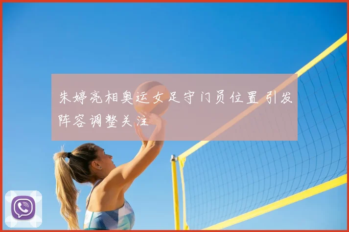 朱婷亮相奥运女足守门员位置 引发阵容调整关注