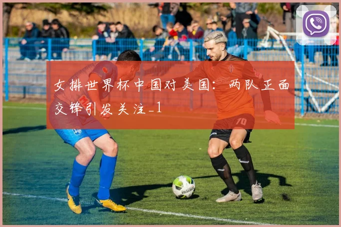 女排世界杯中国对美国:两队正面交锋引发关注_1